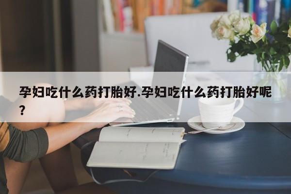 米非司酮哪个网上药店孕妇吃什么药打胎好.孕妇吃什么药打胎好呢？
