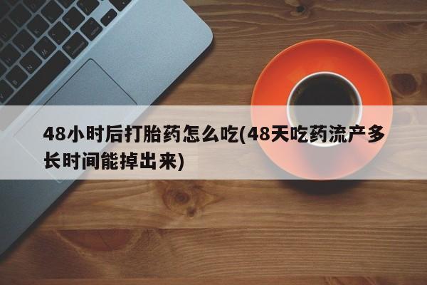 米非司酮哪个网上药店48小时后打胎药怎么吃(48天吃药流产多长时间能掉出来)