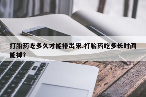 米非司酮哪个网上药店打胎药吃多久才能排出来.打胎药吃多长时间能掉？