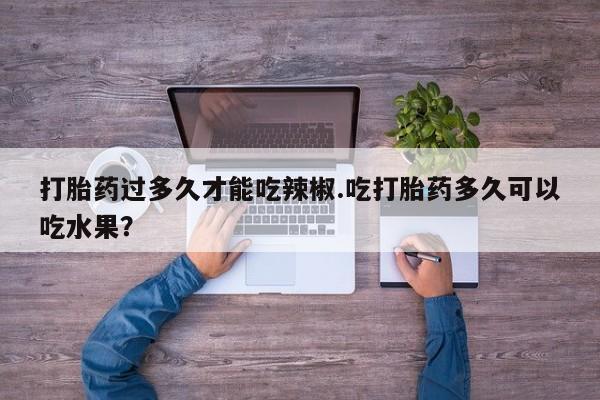 米非司酮哪个网上药店打胎药过多久才能吃辣椒.吃打胎药多久可以吃水果？
