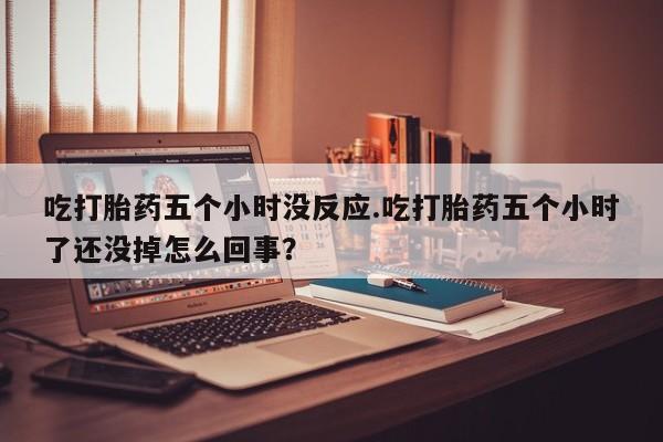 米非司酮哪个网上药店吃打胎药五个小时没反应.吃打胎药五个小时了还没掉怎么回事？