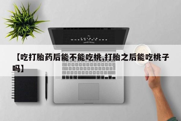 米非司酮哪个网上药店【吃打胎药后能不能吃桃,打胎之后能吃桃子吗】
