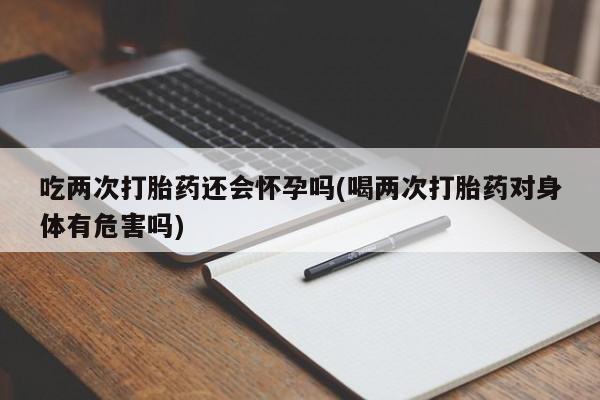 米非司酮哪个网上药店吃两次打胎药还会怀孕吗(喝两次打胎药对身体有危害吗)