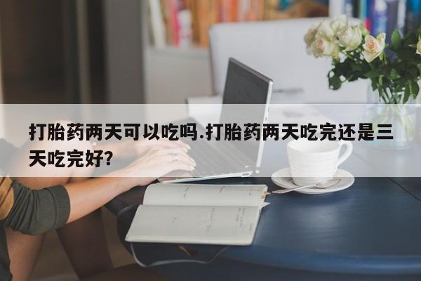 米非司酮哪个网上药店打胎药两天可以吃吗.打胎药两天吃完还是三天吃完好？