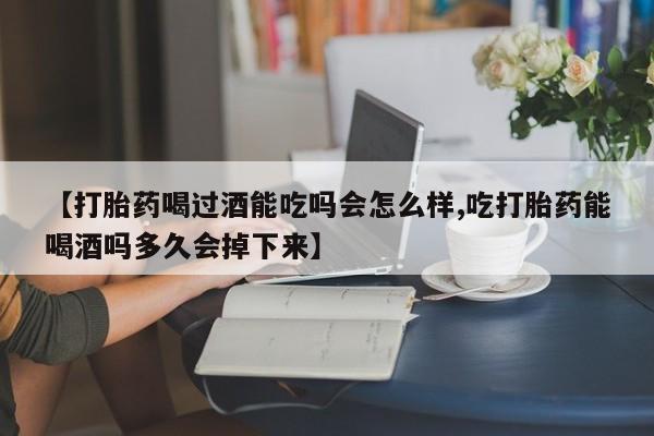 米非司酮哪个网上药店【打胎药喝过酒能吃吗会怎么样,吃打胎药能喝酒吗多久会掉下来】