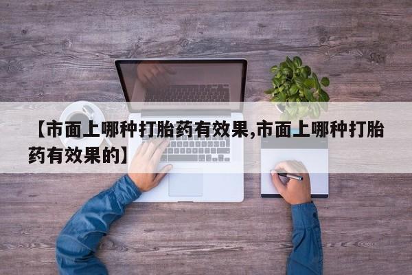 米非司酮哪个网上药店【市面上哪种打胎药有效果,市面上哪种打胎药有效果的】
