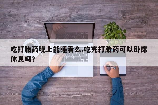 米非司酮哪个网上药店吃打胎药晚上能睡着么.吃完打胎药可以卧床休息吗？
