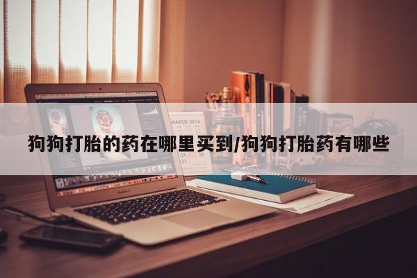 米非司酮哪个网上药店狗狗打胎的药在哪里买到/狗狗打胎药有哪些