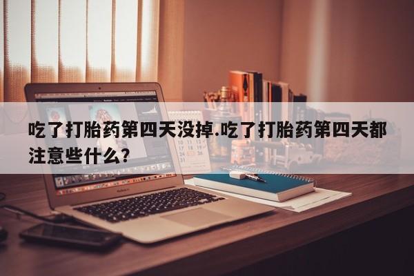 米非司酮哪个网上药店吃了打胎药第四天没掉.吃了打胎药第四天都注意些什么？