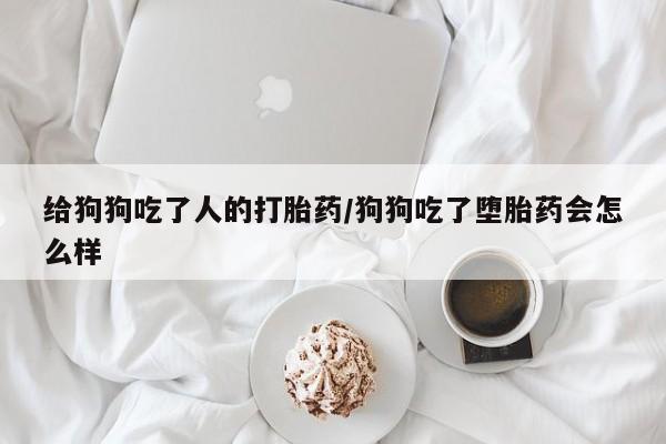 米非司酮哪个网上药店给狗狗吃了人的打胎药/狗狗吃了堕胎药会怎么样