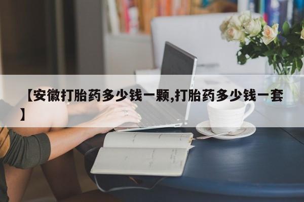 米非司酮哪个网上药店【安徽打胎药多少钱一颗,打胎药多少钱一套】