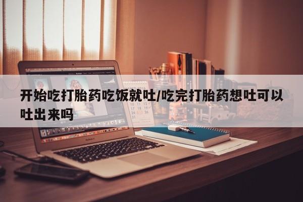 米非司酮哪个网上药店开始吃打胎药吃饭就吐/吃完打胎药想吐可以吐出来吗