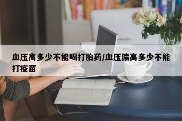 米非司酮哪个网上药店血压高多少不能喝打胎药/血压偏高多少不能打疫苗