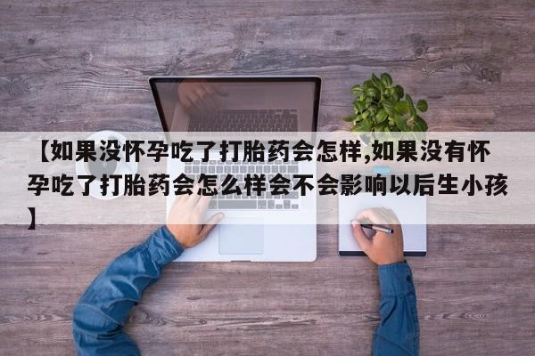 米非司酮哪个网上药店【如果没怀孕吃了打胎药会怎样,如果没有怀孕吃了打胎药会怎么样会不会影响以后生小孩】