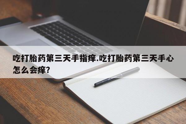 米非司酮哪个网上药店吃打胎药第三天手指痒.吃打胎药第三天手心怎么会痒？