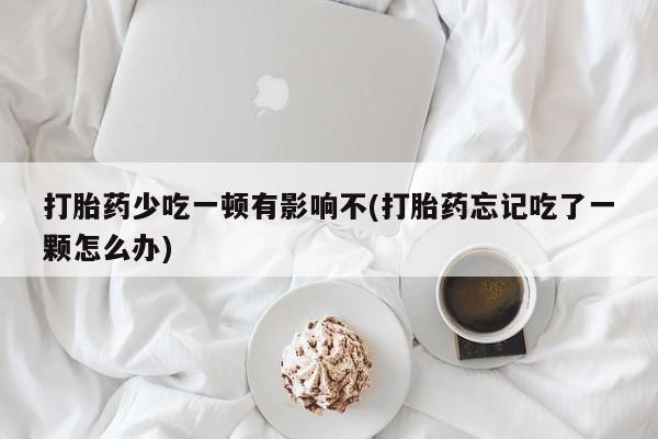 米非司酮哪个网上药店打胎药少吃一顿有影响不(打胎药忘记吃了一颗怎么办)