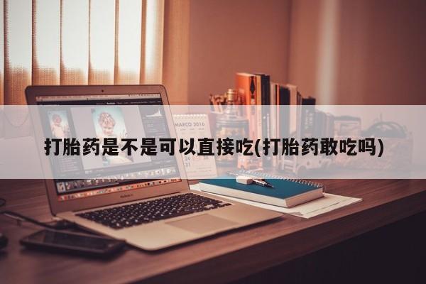 米非司酮哪个网上药店打胎药是不是可以直接吃(打胎药敢吃吗)