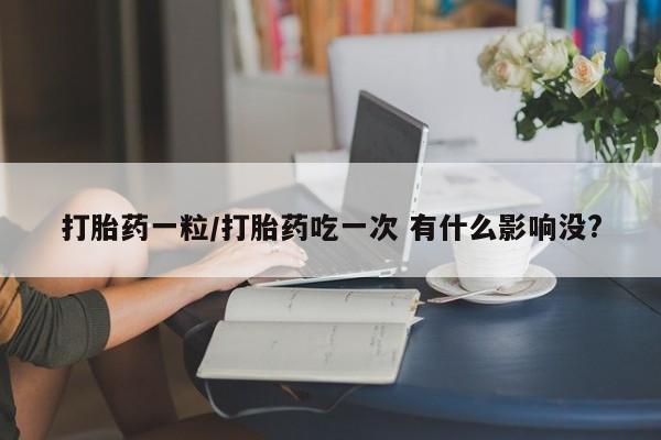 米非司酮哪个网上药店打胎药一粒/打胎药吃一次 有什么影响没?