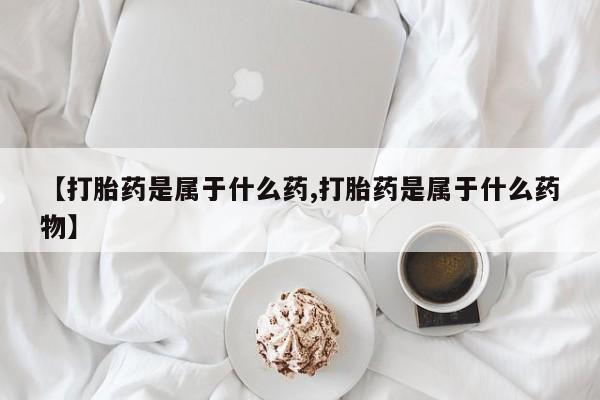 米非司酮哪个网上药店【打胎药是属于什么药,打胎药是属于什么药物】