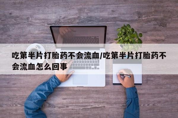米非司酮哪个网上药店吃第半片打胎药不会流血/吃第半片打胎药不会流血怎么回事