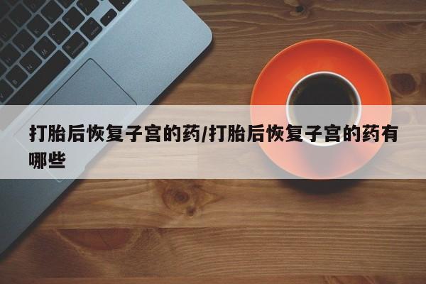米非司酮哪个网上药店打胎后恢复子宫的药/打胎后恢复子宫的药有哪些