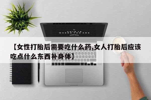 米非司酮哪个网上药店【女性打胎后需要吃什么药,女人打胎后应该吃点什么东西补身体】