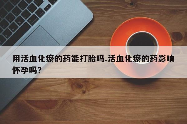 米非司酮哪个网上药店用活血化瘀的药能打胎吗.活血化瘀的药影响怀孕吗？