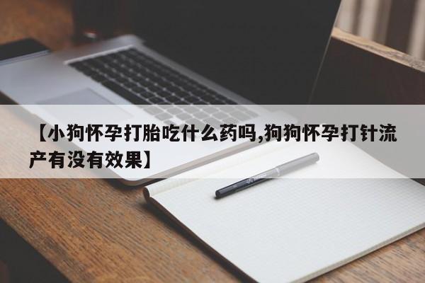 米非司酮哪个网上药店【小狗怀孕打胎吃什么药吗,狗狗怀孕打针流产有没有效果】