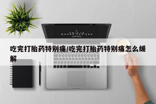 米非司酮哪个网上药店吃完打胎药特别痛/吃完打胎药特别痛怎么缓解