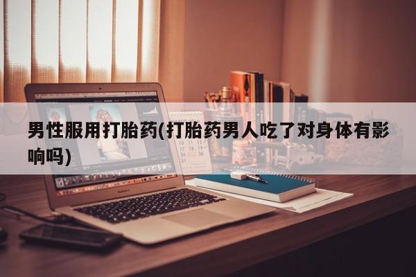 米非司酮哪个网上药店男性服用打胎药(打胎药男人吃了对身体有影响吗)