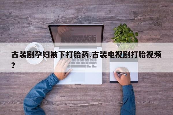 米非司酮哪个网上药店古装剧孕妇被下打胎药.古装电视剧打胎视频？