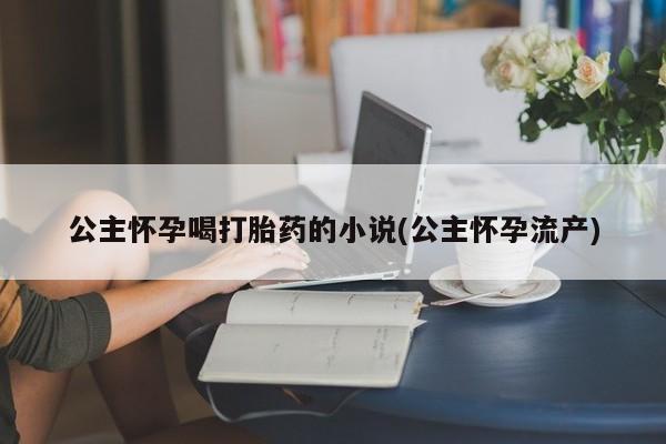 米非司酮哪个网上药店公主怀孕喝打胎药的小说(公主怀孕流产)