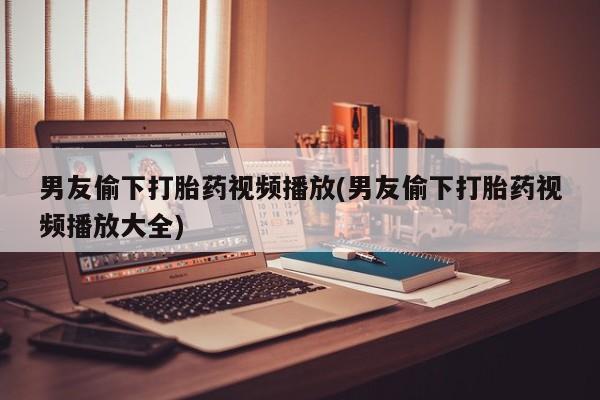 米非司酮哪个网上药店男友偷下打胎药视频播放(男友偷下打胎药视频播放大全)