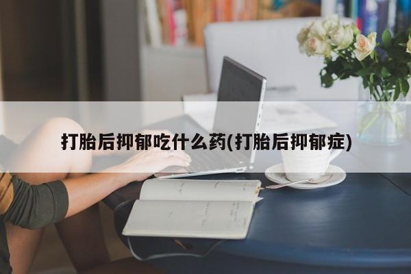 米非司酮哪个网上药店打胎后抑郁吃什么药(打胎后抑郁症)