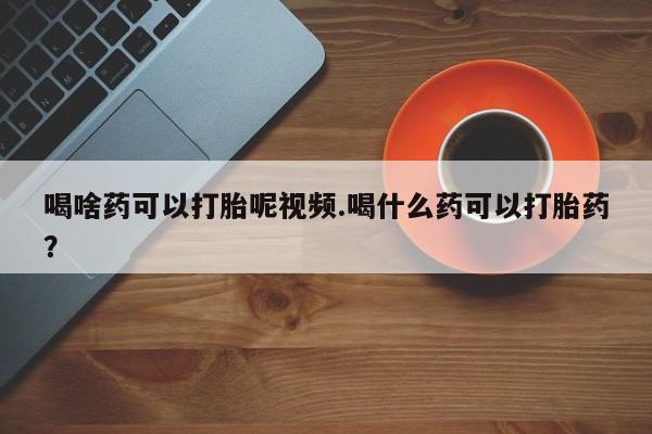 米非司酮哪个网上药店喝啥药可以打胎呢视频.喝什么药可以打胎药？