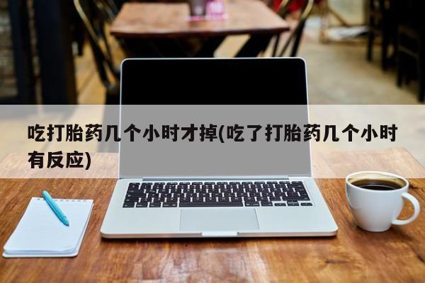 米非司酮哪个网上药店吃打胎药几个小时才掉(吃了打胎药几个小时有反应)