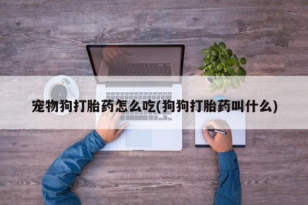 米非司酮哪个网上药店宠物狗打胎药怎么吃(狗狗打胎药叫什么)