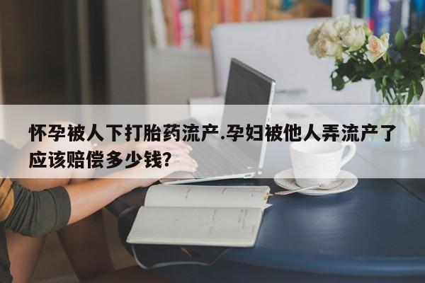 米非司酮哪个网上药店怀孕被人下打胎药流产.孕妇被他人弄流产了应该赔偿多少钱？