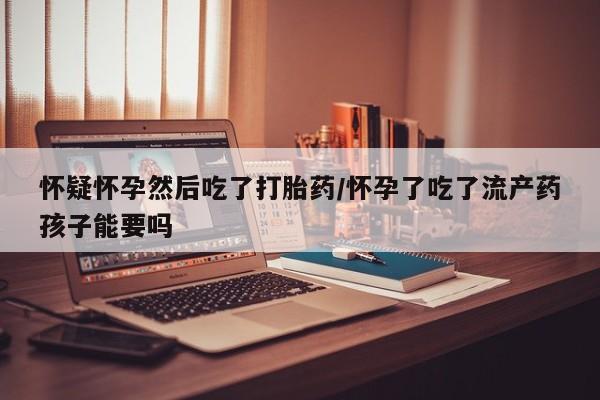 米非司酮哪个网上药店怀疑怀孕然后吃了打胎药/怀孕了吃了流产药孩子能要吗