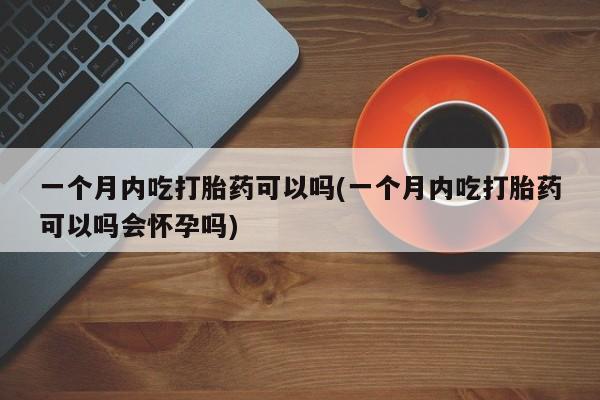 米非司酮哪个网上药店一个月内吃打胎药可以吗(一个月内吃打胎药可以吗会怀孕吗)