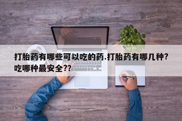 米非司酮哪个网上药店打胎药有哪些可以吃的药.打胎药有哪几种?吃哪种最安全?？