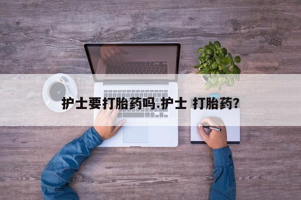 米非司酮哪个网上药店护士要打胎药吗.护士 打胎药？