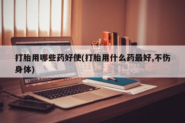 米非司酮哪个网上药店打胎用哪些药好使(打胎用什么药最好,不伤身体)