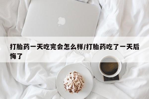 米非司酮哪个网上药店打胎药一天吃完会怎么样/打胎药吃了一天后悔了