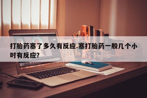 米非司酮哪个网上药店打胎药塞了多久有反应.塞打胎药一般几个小时有反应？