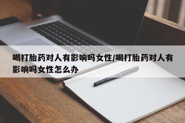 米非司酮哪个网上药店喝打胎药对人有影响吗女性/喝打胎药对人有影响吗女性怎么办