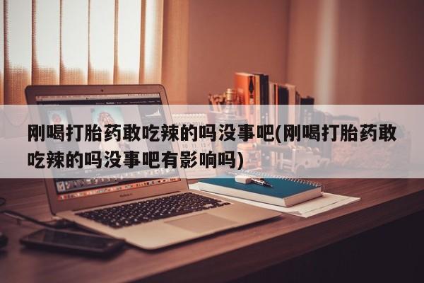 米非司酮哪个网上药店刚喝打胎药敢吃辣的吗没事吧(刚喝打胎药敢吃辣的吗没事吧有影响吗)