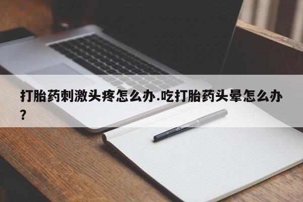 米非司酮哪个网上药店打胎药刺激头疼怎么办.吃打胎药头晕怎么办？