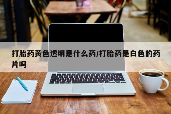 米非司酮哪个网上药店打胎药黄色透明是什么药/打胎药是白色的药片吗
