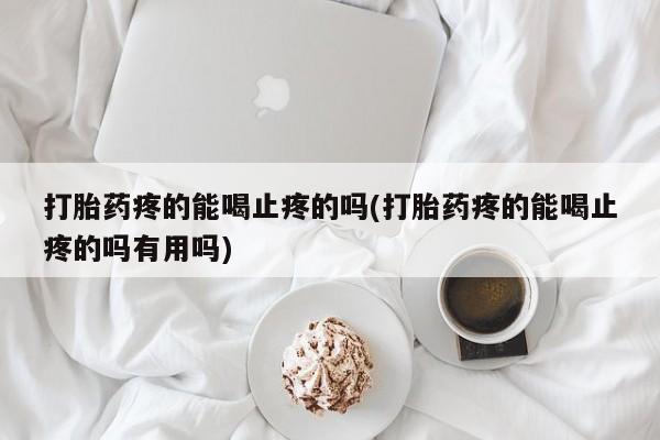 米非司酮哪个网上药店打胎药疼的能喝止疼的吗(打胎药疼的能喝止疼的吗有用吗)